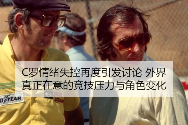 C罗情绪失控再度引发讨论 外界真正在意的竞技压力与角色变化